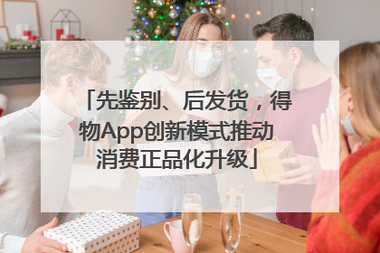 先鉴别、后发货，得物App创新模式推动消费正品化升级